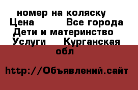 номер на коляску  › Цена ­ 300 - Все города Дети и материнство » Услуги   . Курганская обл.